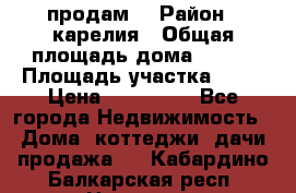 продам  › Район ­ карелия › Общая площадь дома ­ 100 › Площадь участка ­ 15 › Цена ­ 850 000 - Все города Недвижимость » Дома, коттеджи, дачи продажа   . Кабардино-Балкарская респ.,Нальчик г.